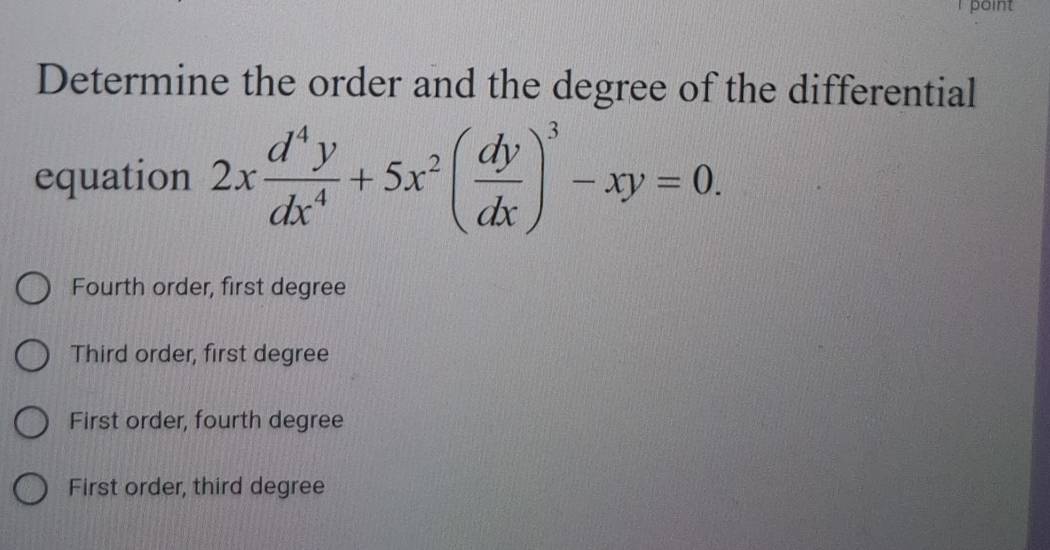 point
Determine the order and the degree of the differential
equation 2x d^4y/dx^4 +5x^2( dy/dx )^3-xy=0.
Fourth order, first degree
Third order, first degree
First order, fourth degree
First order, third degree