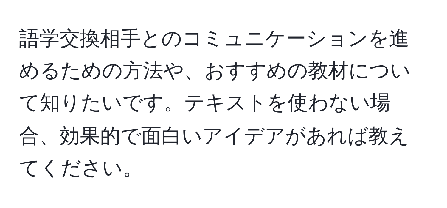 語学交換相手とのコミュニケーションを進めるための方法や、おすすめの教材について知りたいです。テキストを使わない場合、効果的で面白いアイデアがあれば教えてください。