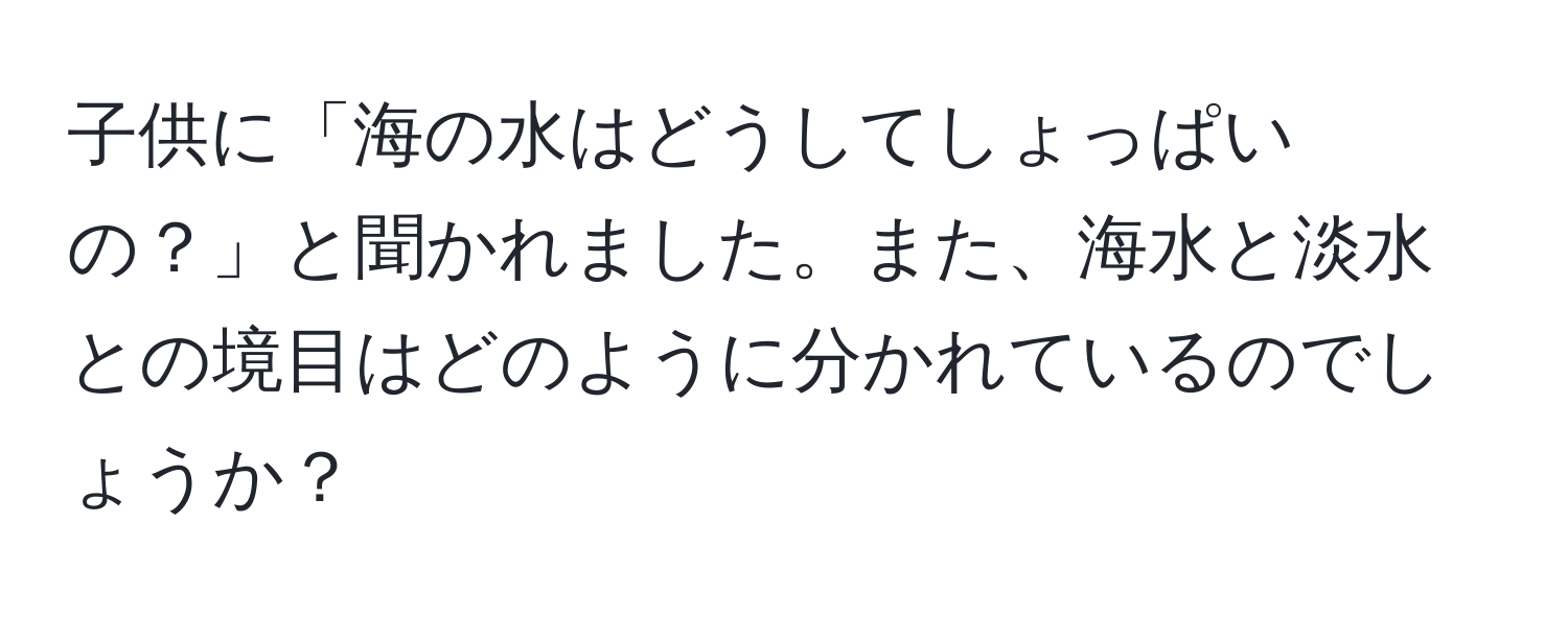 子供に「海の水はどうしてしょっぱいの？」と聞かれました。また、海水と淡水との境目はどのように分かれているのでしょうか？