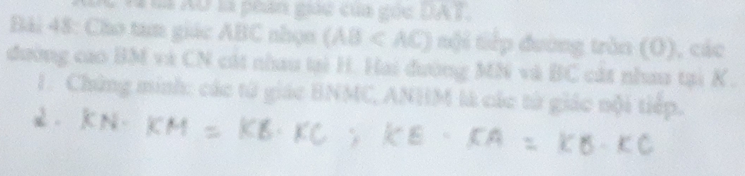 Đà Aữ là phan giac của gốc DAT. 
Bải 48: Cho tam giác ABC nhọn (AB < nội tiếp đường trùn (O), các 
đường cao BM và CN cát nhau tại H. Hai đường MN và BC cát nhau tại K. 
1. Chứng minh: các từ giác BNMC, ANHM là các từ giác nội tiếp.