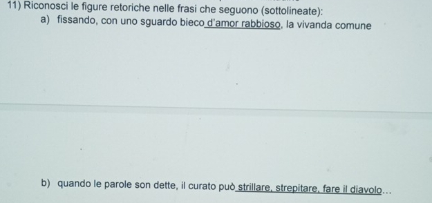 Riconosci le figure retoriche nelle frasi che seguono (sottolineate): 
a) fissando, con uno sguardo bieco d'amor rabbioso, la vivanda comune 
b) quando le parole son dette, il curato può strillare, strepitare, fare il diavolo..