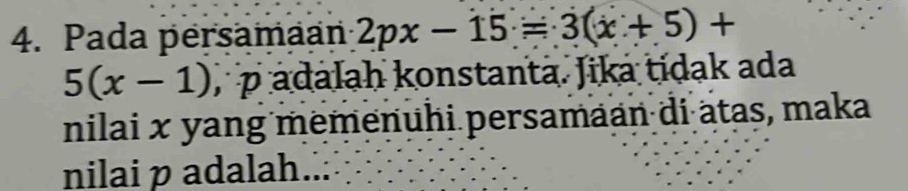 Pada persamaan 2px-15=3(x+5)+
5(x-1) , p adalah konstanta. Jika tidak ada 
nilai x yang memenuhi persamaan di atas, maka 
nilai p adalah..: