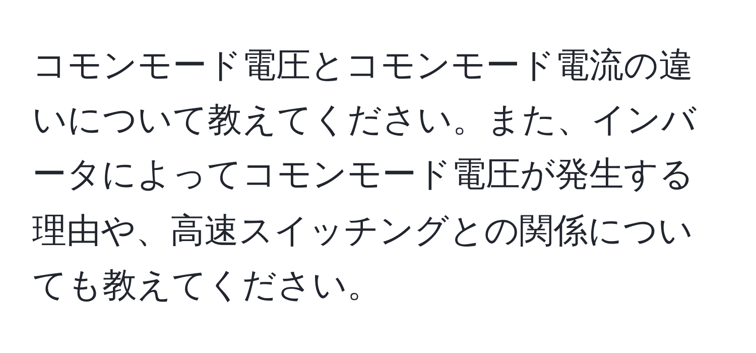 コモンモード電圧とコモンモード電流の違いについて教えてください。また、インバータによってコモンモード電圧が発生する理由や、高速スイッチングとの関係についても教えてください。