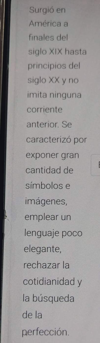 Surgió en
América a
finales del
siglo XIX hasta
principios del
siglo XX y no
imita ninguna
corriente
anterior. Se
caracterizó por
exponer gran
cantidad de
símbolos e
imágenes,
emplear un
lenguaje poco
elegante,
rechazar la
cotidianidad y
la búsqueda
de la
perfección.