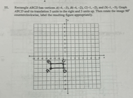 Rectangle ABCD has vertices A(-4,-3), B(-4,-2), C(-1,-2) , and D(-1,-3) Graph
ABCD and its translation 5 unitts to the right and 3 units up. Then rotate the image 90°