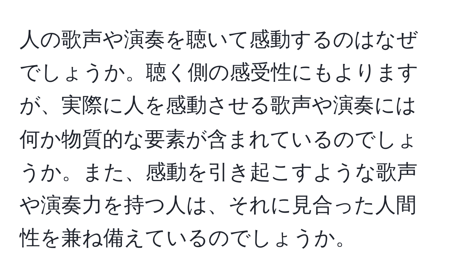 人の歌声や演奏を聴いて感動するのはなぜでしょうか。聴く側の感受性にもよりますが、実際に人を感動させる歌声や演奏には何か物質的な要素が含まれているのでしょうか。また、感動を引き起こすような歌声や演奏力を持つ人は、それに見合った人間性を兼ね備えているのでしょうか。