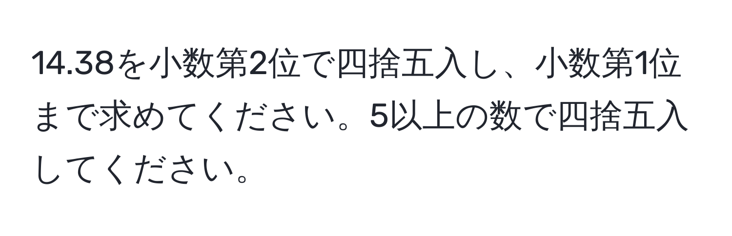 14.38を小数第2位で四捨五入し、小数第1位まで求めてください。5以上の数で四捨五入してください。