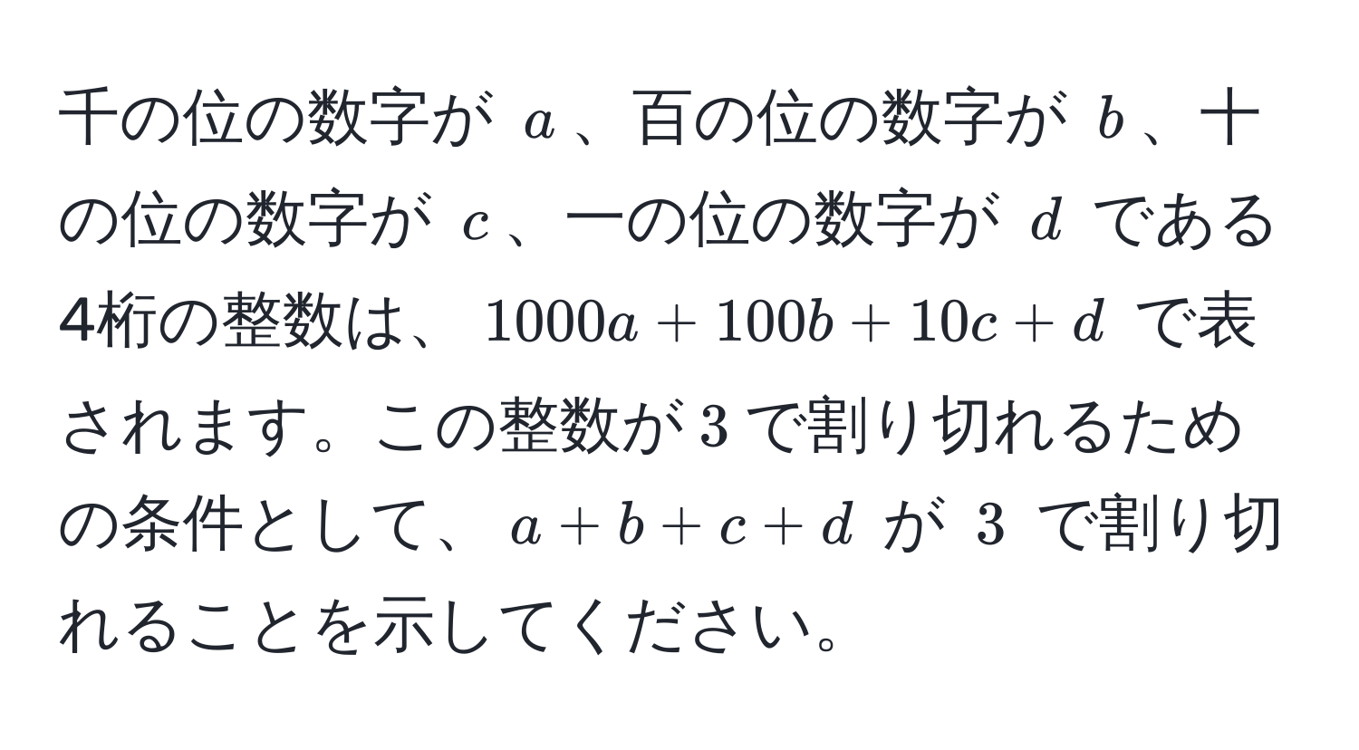 千の位の数字が $a$、百の位の数字が $b$、十の位の数字が $c$、一の位の数字が $d$ である4桁の整数は、$1000a + 100b + 10c + d$ で表されます。この整数が$3$で割り切れるための条件として、$a + b + c + d$ が $3$ で割り切れることを示してください。