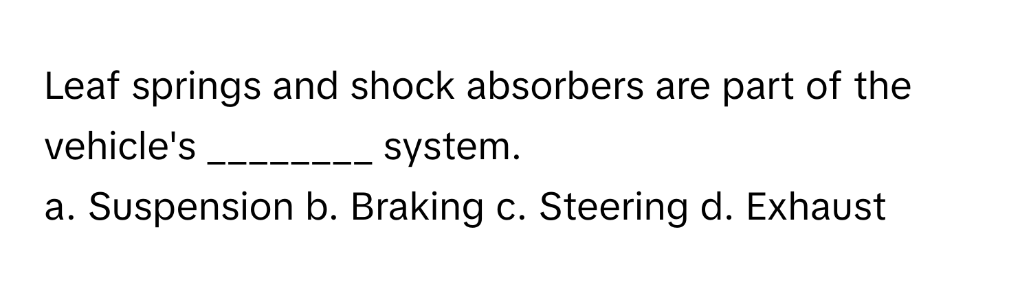 Leaf springs and shock absorbers are part of the vehicle's ________ system. 
a. Suspension  b. Braking  c. Steering  d. Exhaust