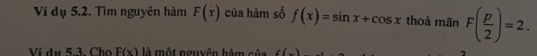 Ví dụ 5.2. Tìm nguyên hàm F(x) của hàm số f(x)=sin x+cos x thoả mãn F( p/2 )=2. 
Ví du 5.3. Cho F(x) là một nguyên hàm của f(x) 2