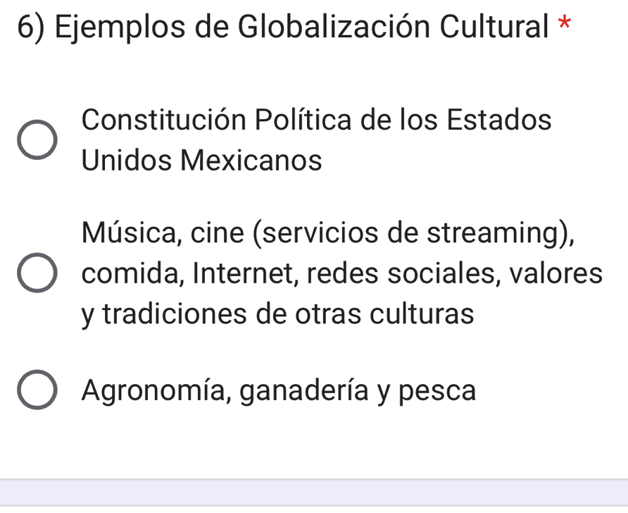 Ejemplos de Globalización Cultural *
Constitución Política de los Estados
Unidos Mexicanos
Música, cine (servicios de streaming),
comida, Internet, redes sociales, valores
y tradiciones de otras culturas
Agronomía, ganadería y pesca