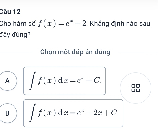 Cho hàm số f(x)=e^x+2. Khẳng định nào sau
đây đúng?
Chọn một đáp án đúng
A ∈t f(x)dx=e^x+C.
B ∈t f(x)dx=e^x+2x+C.