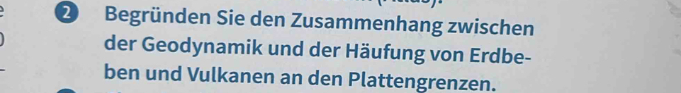 Begründen Sie den Zusammenhang zwischen 
der Geodynamik und der Häufung von Erdbe- 
ben und Vulkanen an den Plattengrenzen.