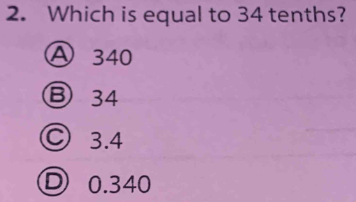 Solved: Which is equal to 34 tenths? A 340 B 34 C 3.4 D 0.340 [Math]