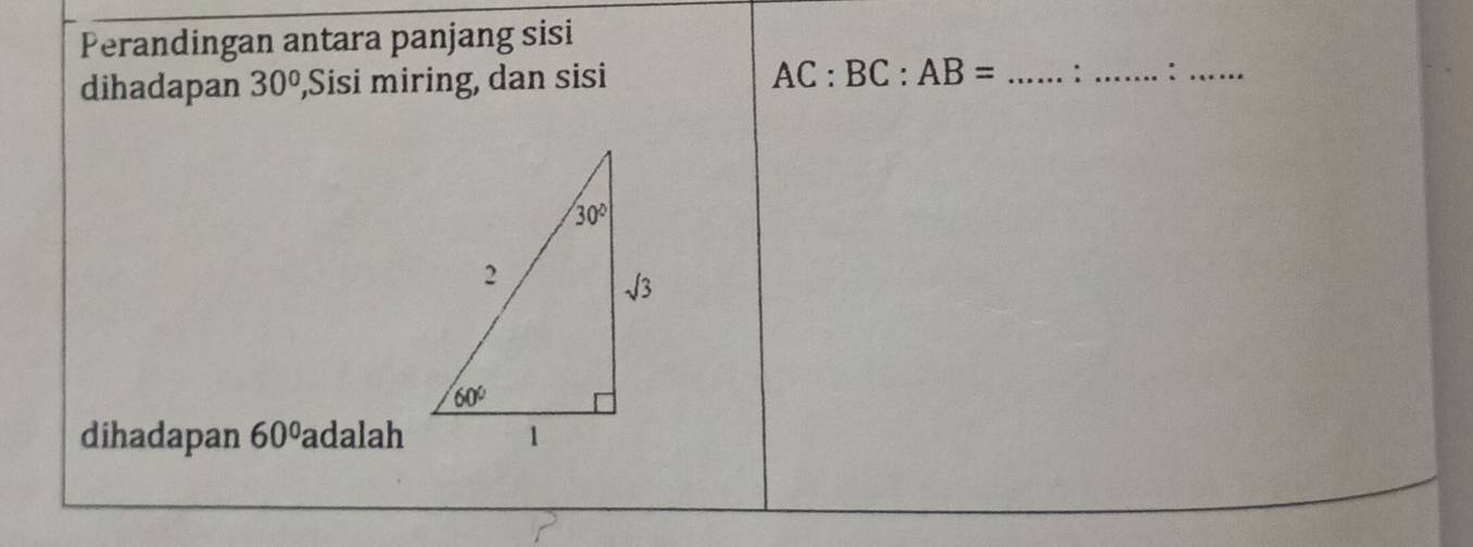 Perandingan antara panjang sisi
dihadapan 30° Sisi miring, dan sisi AC:BC:AB= _: _:_
dihadapan 60° adalah