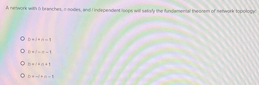 A network with b branches, n nodes, and / independent loops will satisfy the fundamental theorem of network topology:
b=l+n-1
b=l-n-1
b=l+n+1
b=-l+n-1