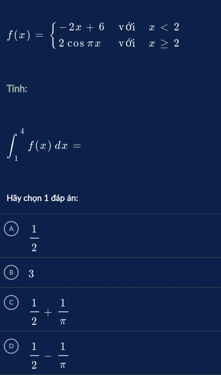 f(x)=beginarrayl -2x+6v6ix<2 2cos π xv6ix≥ 2endarray.
Tính:
∈t _1^(4f(x)dx=
Hãy chọn 1 đáp án:
A frac 1)2
B 3
C  1/2 + 1/π  
D  1/2 - 1/π  