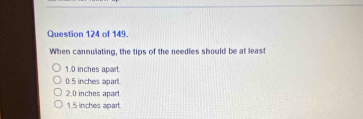 of 149.
When cannulating, the tips of the needles should be at least
1.0 inches apart.
0.5 inches apart.
2.0 inches apart
1.5 inches apart.