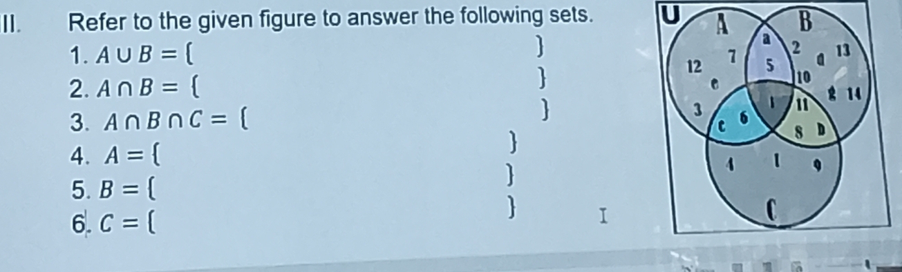 Refer to the given figure to answer the following sets. U 
 
1. A∪ B= [ 
2. A∩ B=  
 
 
3. A∩ B∩ C=
 
4. A=
5. B=  
6. C=
 
_