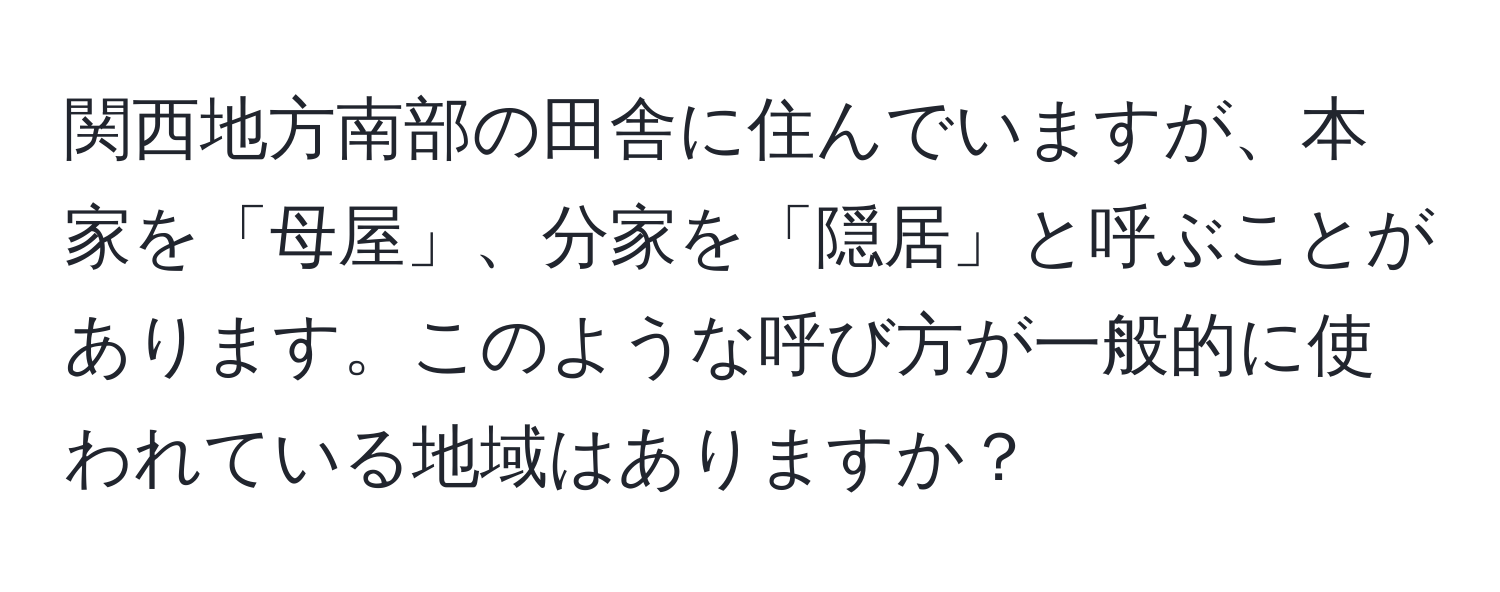 関西地方南部の田舎に住んでいますが、本家を「母屋」、分家を「隠居」と呼ぶことがあります。このような呼び方が一般的に使われている地域はありますか？