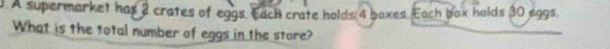 A supermarket has 2 crates of eggs. Each crate holds 4 boxes. Each box holds 30 eggs. 
What is the total number of eggs in the store?