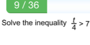 9 / 36 
Solve the inequality  t/4 >7