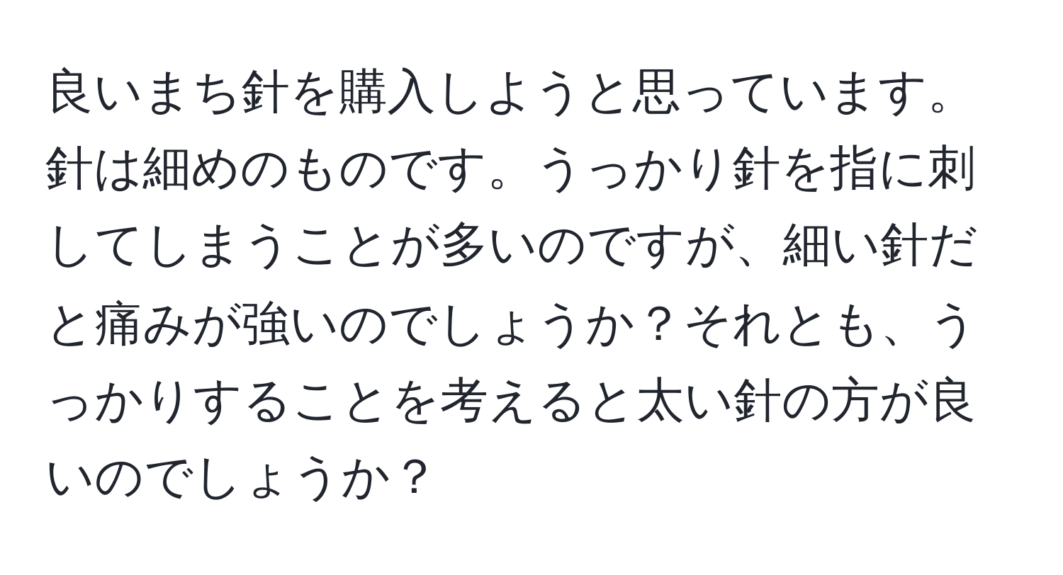 良いまち針を購入しようと思っています。針は細めのものです。うっかり針を指に刺してしまうことが多いのですが、細い針だと痛みが強いのでしょうか？それとも、うっかりすることを考えると太い針の方が良いのでしょうか？