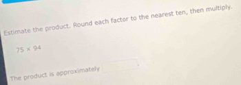 Estimate the product. Round each factor to the nearest ten, then multiply.
75* 94
The product is approximately □°