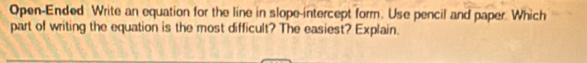Open-Ended Write an equation for the line in slope-intercept form. Use pencil and paper. Which 
part of writing the equation is the most difficult? The easiest? Explain.