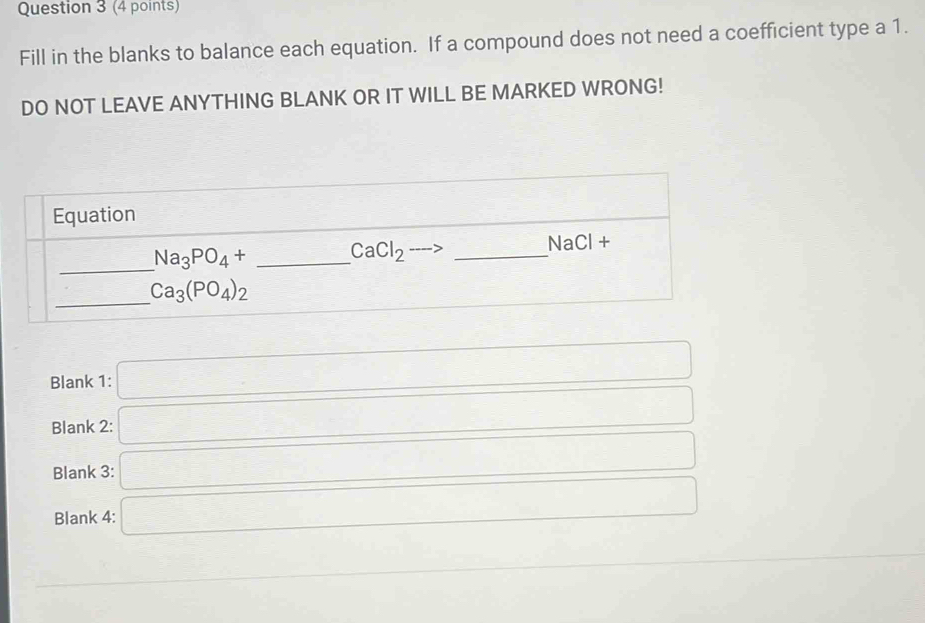 Fill in the blanks to balance each equation. If a compound does not need a coefficient type a 1.
DO NOT LEAVE ANYTHING BLANK OR IT WILL BE MARKED WRONG!
Blank 1: □
Blank 2: □
Blank 3: □
Blank 4: □