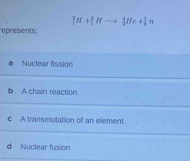 _1^2H+_1^3Hto _2^4He+_0^1n
represents:
a Nuclear fission
b A chain reaction
c A transmutation of an element
d Nuclear fusion