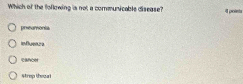 Which of the following is not a communicable disease? 8 points
pneumonia
influenza
cancer
strep throat