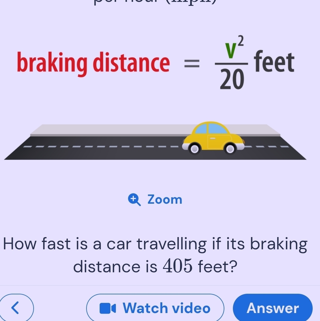 braking distance = v^2/20  feet
Zoom 
How fast is a car travelling if its braking 
distance is 405 feet? 
Watch video Answer