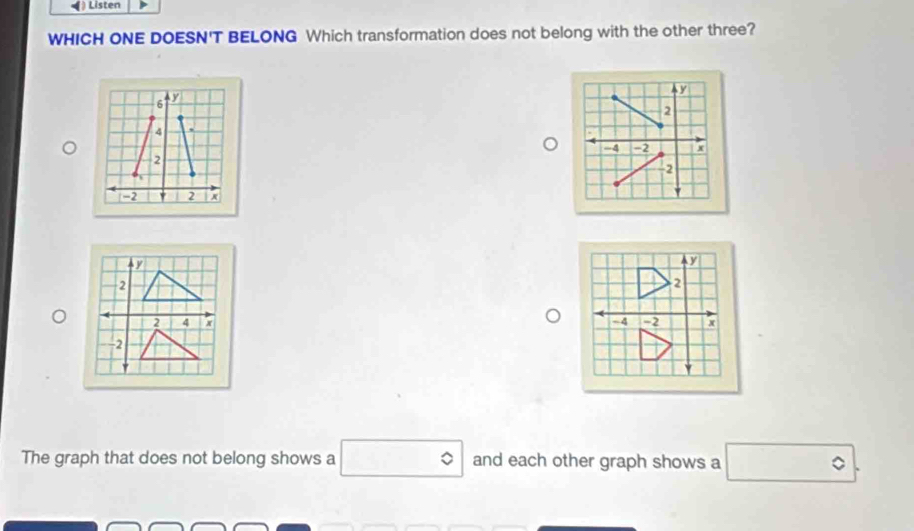 )Listen 
WHICH ONE DOESN'T BELONG Which transformation does not belong with the other three?
y
2
-4 -2
2
2
-4 -2 x
The graph that does not belong shows a □° and each other graph shows a □°