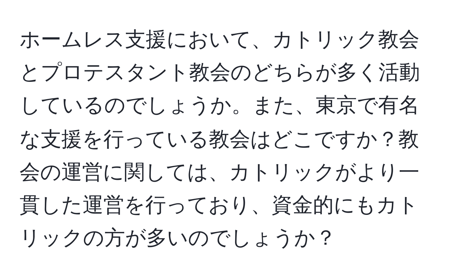 ホームレス支援において、カトリック教会とプロテスタント教会のどちらが多く活動しているのでしょうか。また、東京で有名な支援を行っている教会はどこですか？教会の運営に関しては、カトリックがより一貫した運営を行っており、資金的にもカトリックの方が多いのでしょうか？