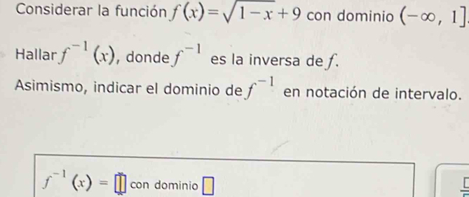 Considerar la función f(x)=sqrt(1-x)+9 con dominio (-∈fty ,1]
Hallar f^(-1)(x) , donde f^(-1) es la inversa de ƒ. 
Asimismo, indicar el dominio de f^(-1) en notación de intervalo.
f^(-1)(x)=□ con dominio □