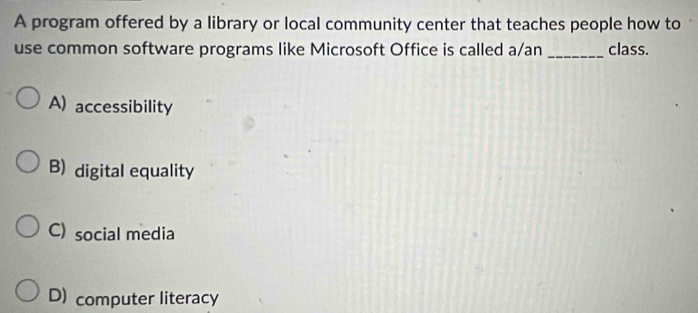 A program offered by a library or local community center that teaches people how to
use common software programs like Microsoft Office is called a/an _class.
A) accessibility
B) digital equality
C) social media
D) computer literacy