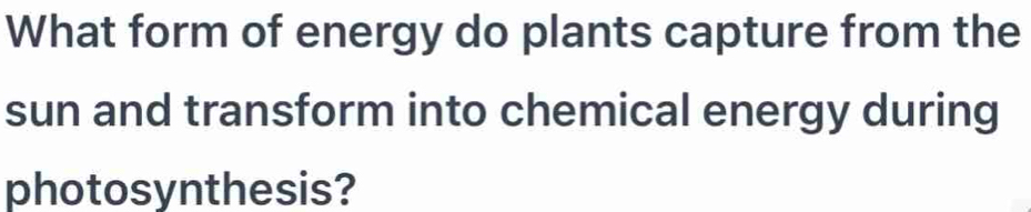 What form of energy do plants capture from the 
sun and transform into chemical energy during 
photosynthesis?