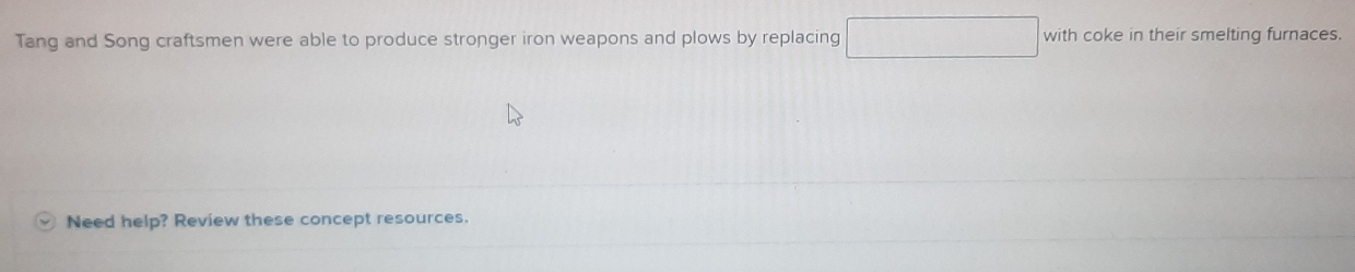 Tang and Song craftsmen were able to produce stronger iron weapons and plows by replacing ∴ ∠ A-C)△ CDC=90° with coke in their smelting furnaces.
18,... 
Need help? Review these concept resources.