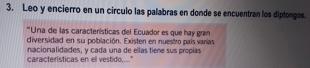 Leo y encierro en un círculo las palabras en donde se encuentran los diptongos. 
“Una de las características del Ecuador es que hay gran 
diversidad en su población. Existen en nuestro país varias 
nacionalidades, y cada una de ellas tiene sus propias 
características en el vestido,...”