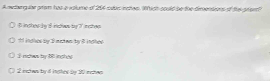 A reclangular prsm has a volume of 254 cubic inches. Which could be the dimensions of the prem?
$ inches by B inches by 7 inches
11 inches by 3 inches by B inches
3 inches by BB inches
2 inches by 4 inches by 30 inches