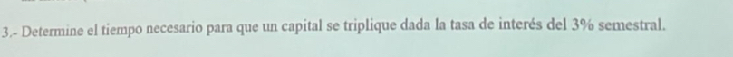 3.- Determine el tiempo necesario para que un capital se triplique dada la tasa de interés del 3% semestral.