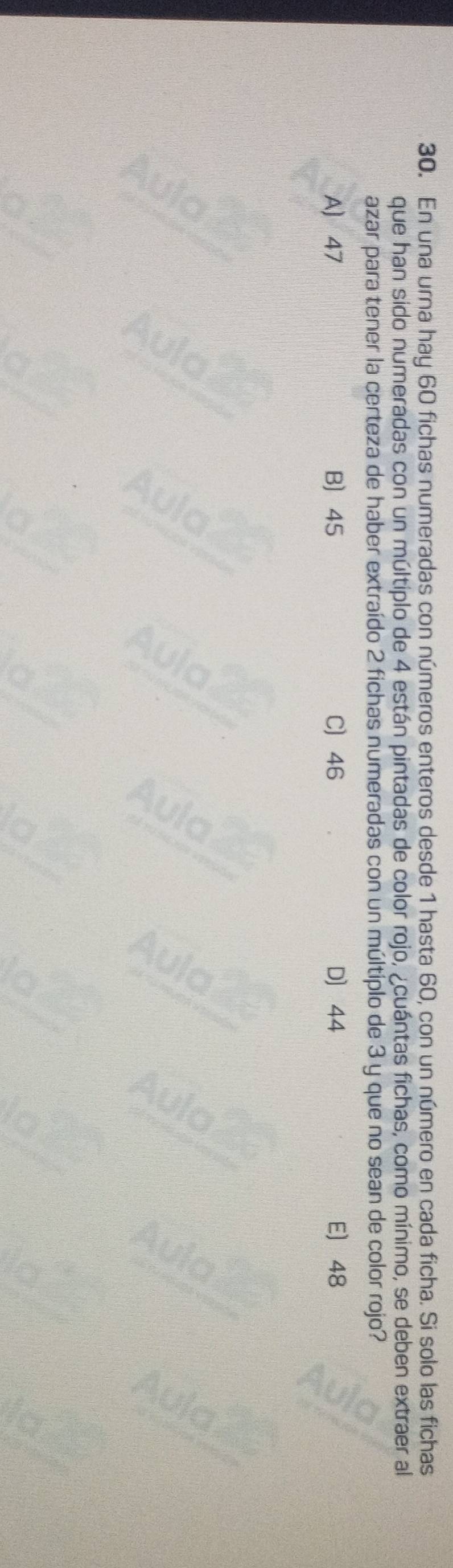 En una urna hay 60 fichas numeradas con números enteros desde 1 hasta 60, con un número en cada ficha. Si solo las fichas
que han sido numeradas con un múltiplo de 4 están pintadas de color rojo, ¿cuántas fichas, como mínimo, se deben extraer al
azar para tener la certeza de haber extraído 2 fichas numeradas con un múltiplo de 3 y que no sean de color rojo?
A) 47 B 45 C 46 D 44 E 48