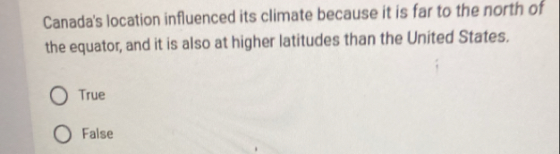 Canada's location influenced its climate because it is far to the north of
the equator, and it is also at higher latitudes than the United States.
True
False