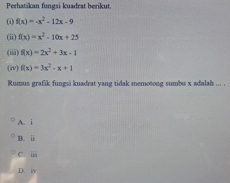 Perhatikan fungsi kuadrat berikut.
(i) f(x)=-x^2-12x-9
(ii) f(x)=x^2-10x+25
(iii) f(x)=2x^2+3x-1
(iv) f(x)=3x^2-x+1
Rumus grafik fungsi kuadrat yang tidak memotong sumbu x adalah ... .
A. i
B.ⅱ
C. ⅲ
D. iv