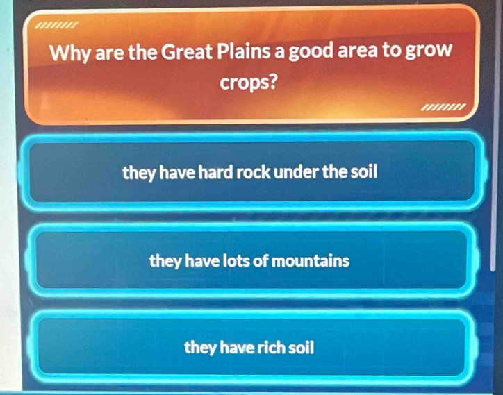 ''''''''
Why are the Great Plains a good area to grow
crops?
''''''''
they have hard rock under the soil
they have lots of mountains
they have rich soil