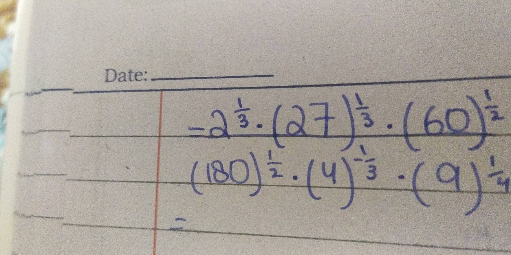 =2^(frac 1)3· (27)^ 1/3 · (60)^ 1/2 
(180)^ 1/2 · (4)^- 1/3 · (9)^ 1/4 