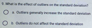 What is the effect of outliers on the standard deviation?
a. Outliers generally increase the standard deviation
b. Outliers do not affect the standard deviation