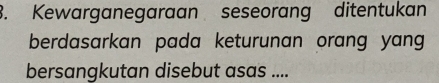 Kewarganegaraan seseorang ditentukan 
berdasarkan pada keturunan orang yang 
bersangkutan disebut asas ....