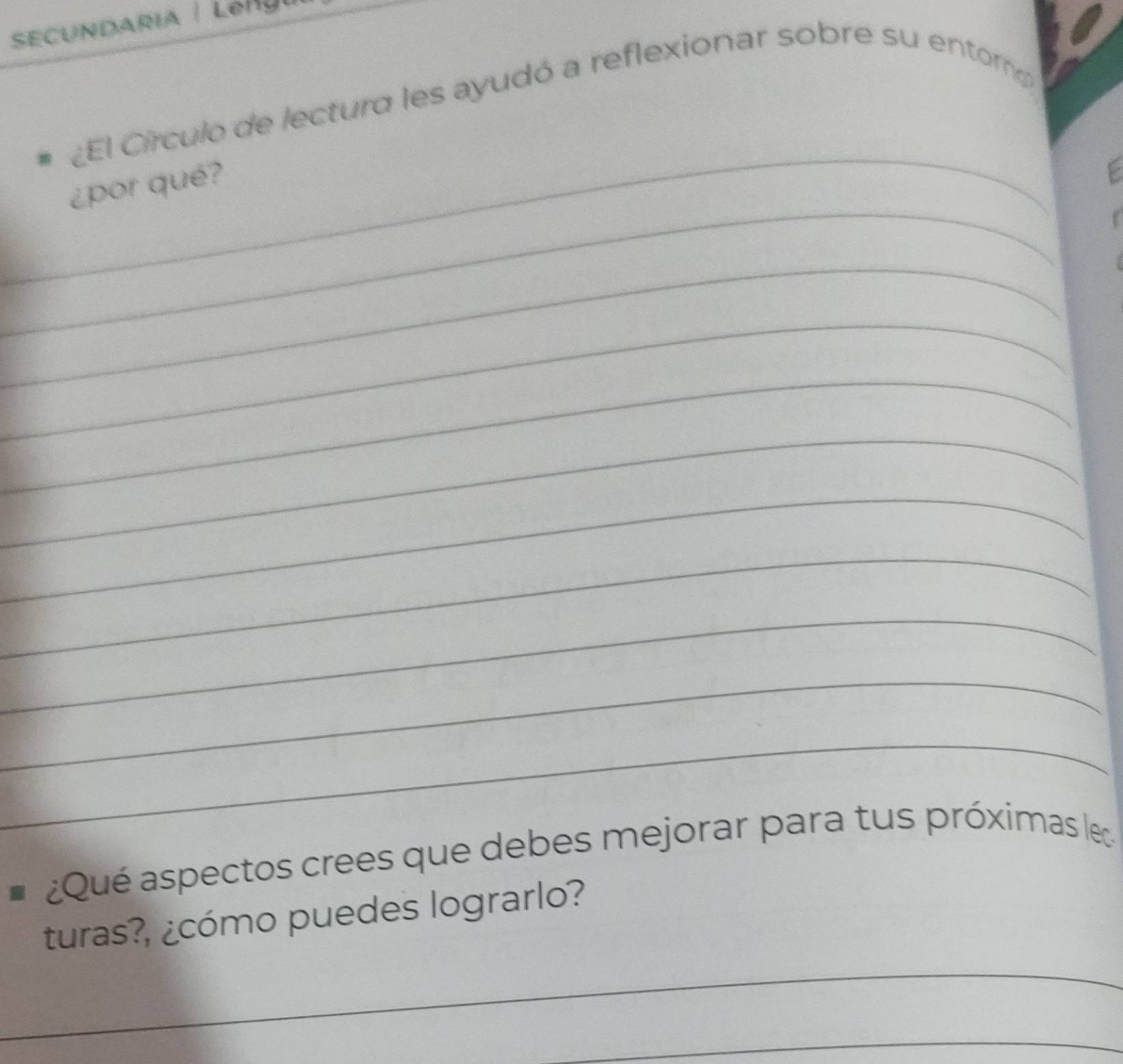 ¿El Círculo de lectura les ayudó a reflexionar sobre su entor 
_ 
_ 
¿por qué? 
_ 
_ 
_ 
_ 
_ 
_ 
_ 
_ 
_ 
¿Qué aspectos crees que debes mejorar para tus próximas lec 
turas?, ¿cómo puedes lograrlo? 
_ 
_